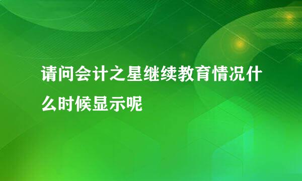 请问会计之星继续教育情况什么时候显示呢