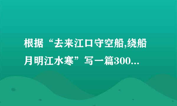 根据“去来江口守空船,绕船月明江水寒”写一篇300字小作文