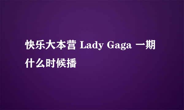 快乐大本营 Lady Gaga 一期什么时候播