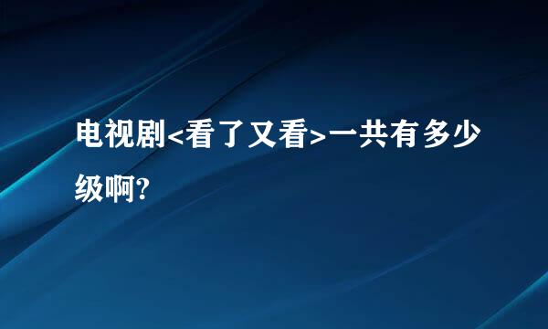 电视剧<看了又看>一共有多少级啊?