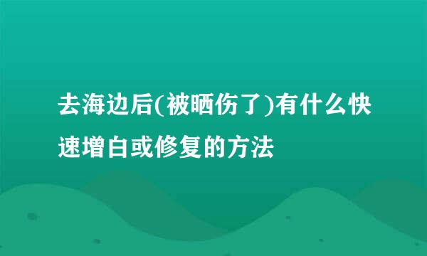 去海边后(被晒伤了)有什么快速增白或修复的方法