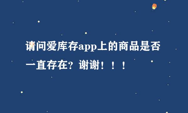 请问爱库存app上的商品是否一直存在？谢谢！！！