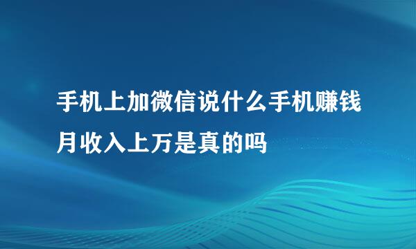 手机上加微信说什么手机赚钱月收入上万是真的吗