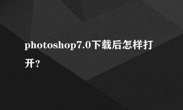 photoshop7.0下载后怎样打开？