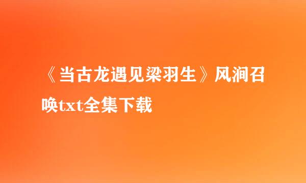 《当古龙遇见梁羽生》风涧召唤txt全集下载