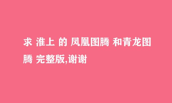 求 淮上 的 凤凰图腾 和青龙图腾 完整版,谢谢