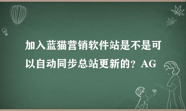 加入蓝猫营销软件站是不是可以自动同步总站更新的？AG