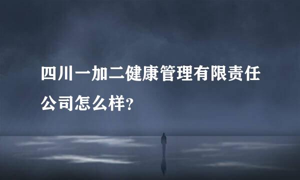 四川一加二健康管理有限责任公司怎么样？