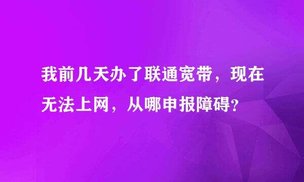 我前几天办了联通宽带，现在无法上网，从哪申报障碍？