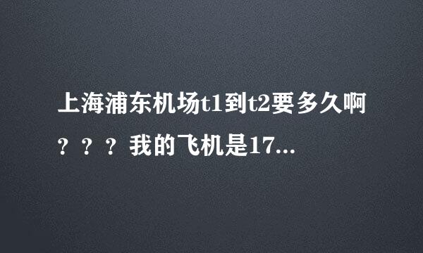 上海浦东机场t1到t2要多久啊？？？我的飞机是17点50到T1，19点55从T2再飞,能不能赶上啊？麻烦了！！！急！