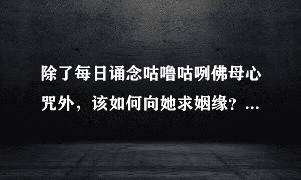 除了每日诵念咕噜咕咧佛母心咒外，该如何向她求姻缘？听说要诵念60万遍才能的姻缘，哇，这么长啊！