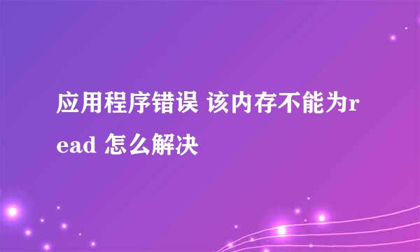 应用程序错误 该内存不能为read 怎么解决