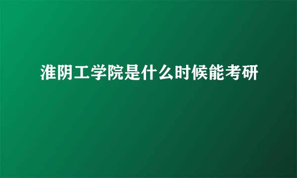 淮阴工学院是什么时候能考研