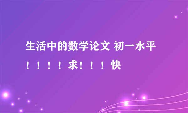 生活中的数学论文 初一水平！！！！求！！！快