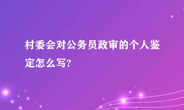 村委会对公务员政审的个人鉴定怎么写?