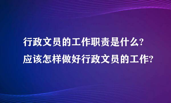 行政文员的工作职责是什么?应该怎样做好行政文员的工作?