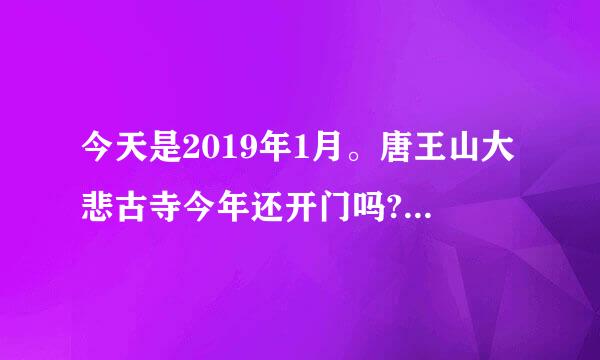 今天是2019年1月。唐王山大悲古寺今年还开门吗?问了，你们800遍了。为什么没人回答？