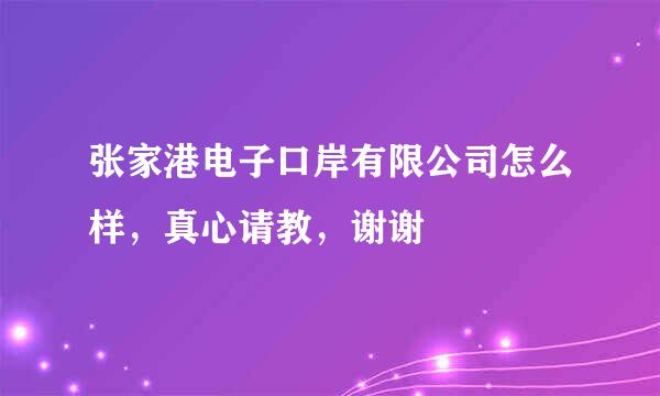 张家港电子口岸有限公司怎么样，真心请教，谢谢