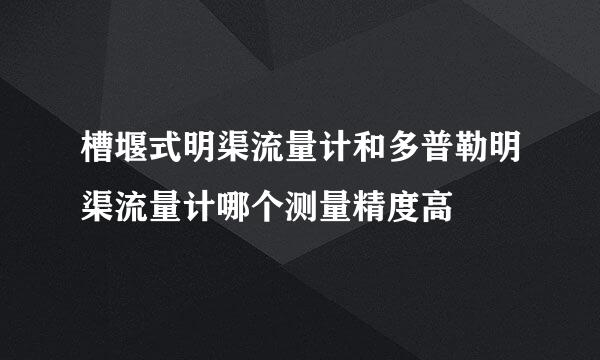 槽堰式明渠流量计和多普勒明渠流量计哪个测量精度高