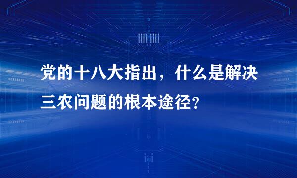 党的十八大指出，什么是解决三农问题的根本途径？