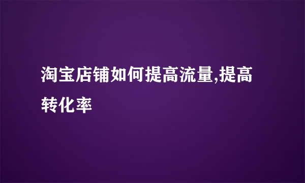 淘宝店铺如何提高流量,提高转化率