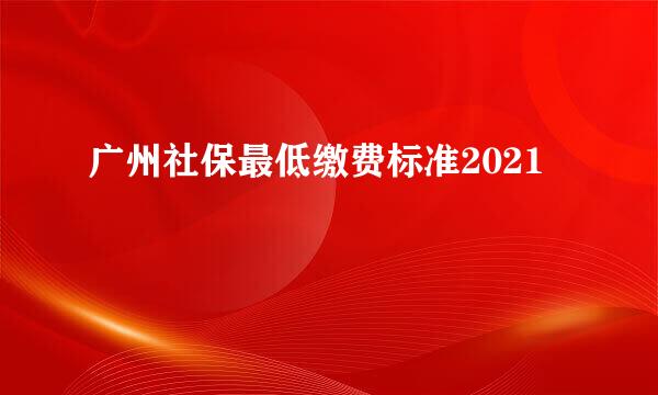 广州社保最低缴费标准2021