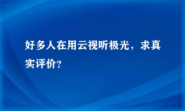 好多人在用云视听极光，求真实评价？