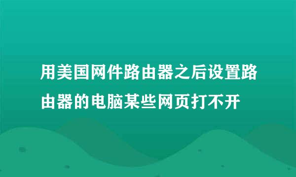 用美国网件路由器之后设置路由器的电脑某些网页打不开