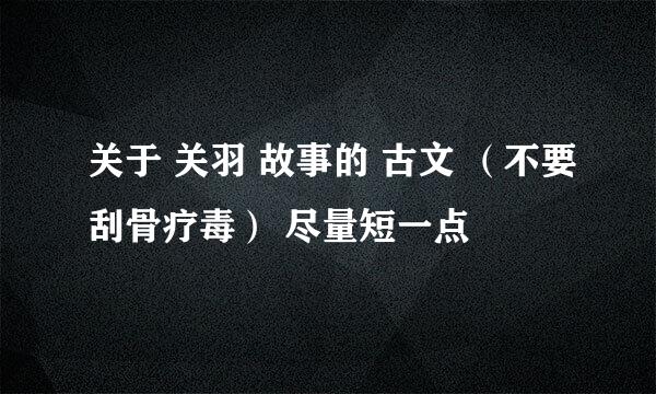 关于 关羽 故事的 古文 （不要刮骨疗毒） 尽量短一点