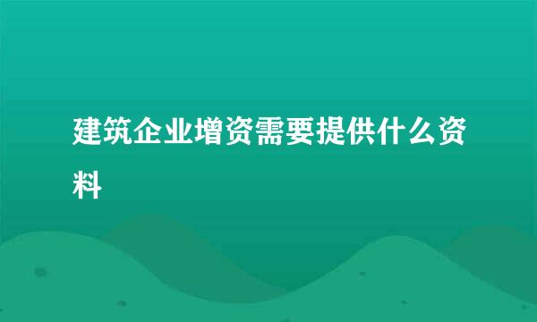 建筑企业增资需要提供什么资料