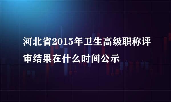 河北省2015年卫生高级职称评审结果在什么时间公示