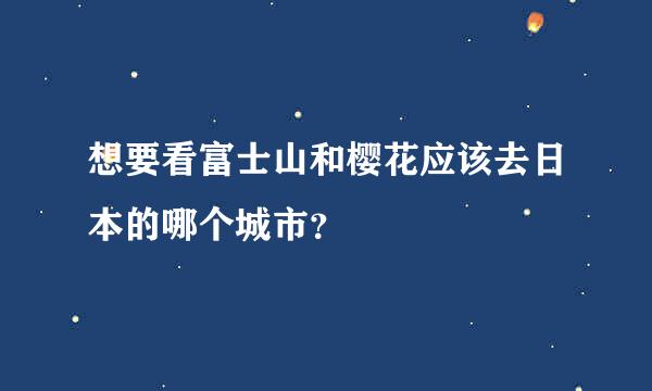 想要看富士山和樱花应该去日本的哪个城市？