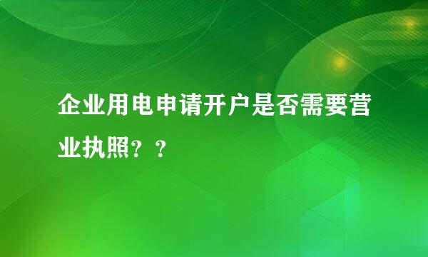 企业用电申请开户是否需要营业执照？？