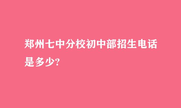 郑州七中分校初中部招生电话是多少?