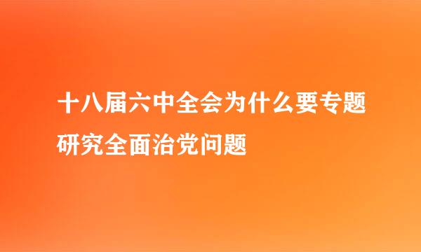 十八届六中全会为什么要专题研究全面治党问题