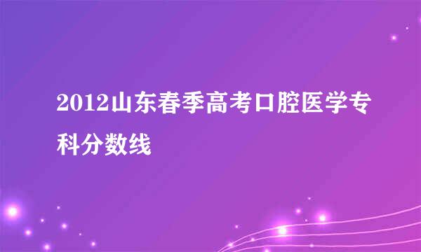 2012山东春季高考口腔医学专科分数线