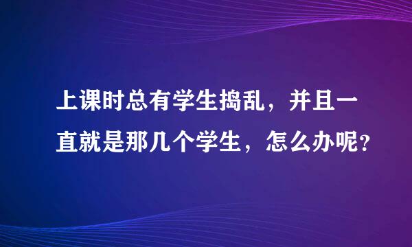 上课时总有学生捣乱，并且一直就是那几个学生，怎么办呢？