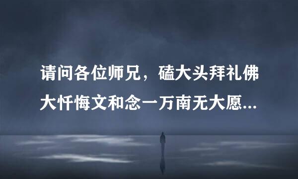 请问各位师兄，磕大头拜礼佛大忏悔文和念一万南无大愿地藏王菩萨怎样