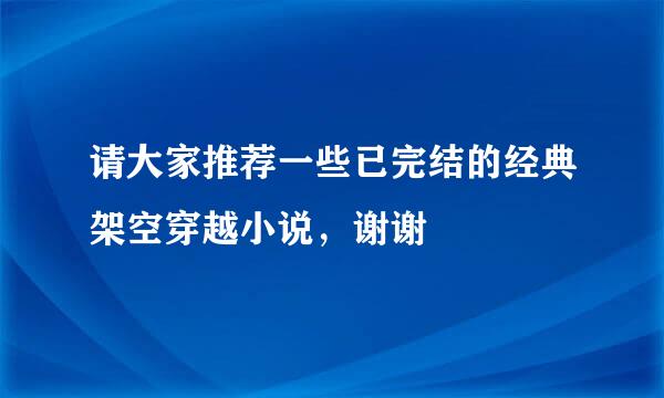 请大家推荐一些已完结的经典架空穿越小说，谢谢