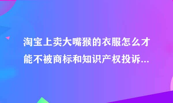 淘宝上卖大嘴猴的衣服怎么才能不被商标和知识产权投诉（不是正品），自己印制的