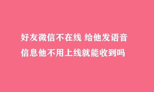 好友微信不在线 给他发语音信息他不用上线就能收到吗