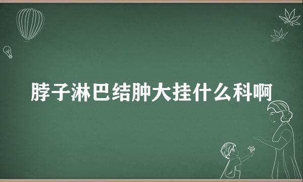 脖子淋巴结肿大挂什么科啊