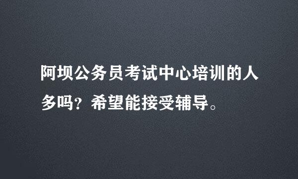 阿坝公务员考试中心培训的人多吗？希望能接受辅导。