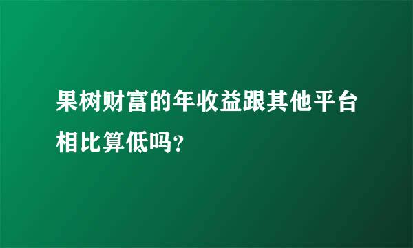 果树财富的年收益跟其他平台相比算低吗？