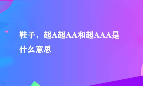 鞋子，超A超AA和超AAA是什么意思