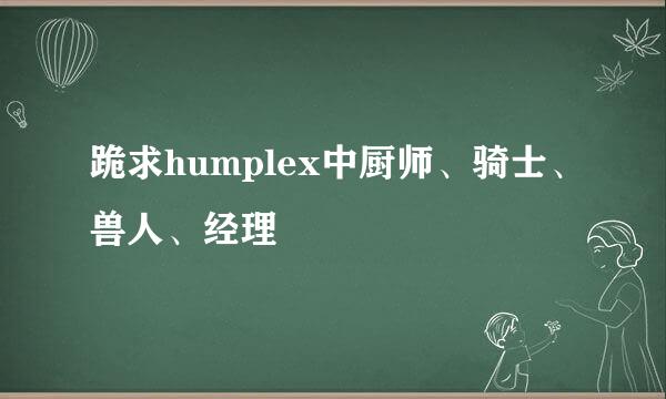 跪求humplex中厨师、骑士、兽人、经理