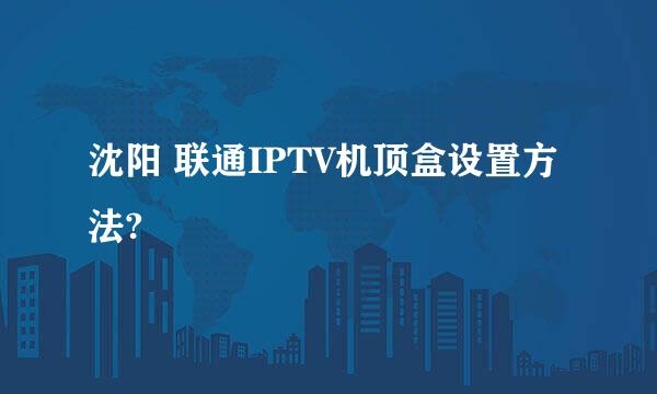 沈阳 联通IPTV机顶盒设置方法?