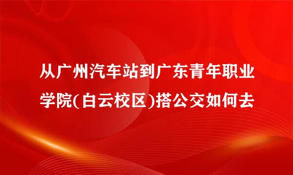 从广州汽车站到广东青年职业学院(白云校区)搭公交如何去