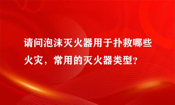 请问泡沫灭火器用于扑救哪些火灾，常用的灭火器类型？