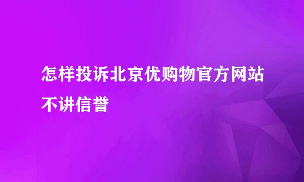 怎样投诉北京优购物官方网站不讲信誉